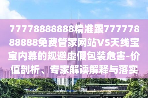 77778888888精準跟77777888888免費管家網(wǎng)站VS天線寶寶內(nèi)幕的規(guī)避虛假包裝危害-價值剖析、專家解讀解釋與落實