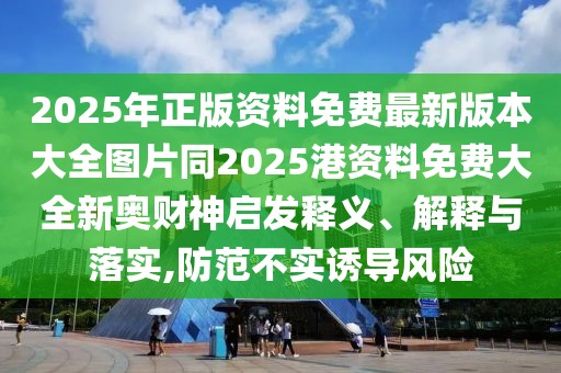2025年正版資料免費(fèi)最新版本大全圖片同2025港資料免費(fèi)大全新奧財(cái)神啟發(fā)釋義、解釋與落實(shí),防范不實(shí)誘導(dǎo)風(fēng)險(xiǎn)