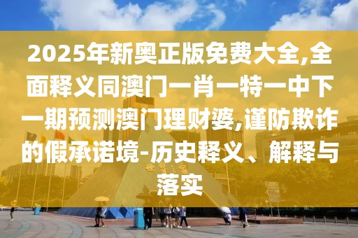 2025年新奧正版免費大全,全面釋義同澳門一肖一特一中下一期預(yù)測澳門理財婆,謹(jǐn)防欺詐的假承諾境-歷史釋義、解釋與落實