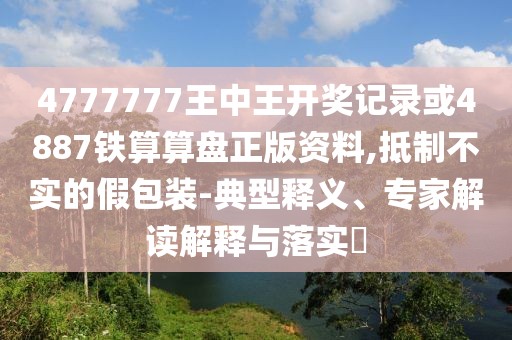 4777777王中王開獎(jiǎng)記錄或4887鐵算算盤正版資料,抵制不實(shí)的假包裝-典型釋義、專家解讀解釋與落實(shí)?
