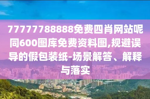 77777788888免費(fèi)四肖網(wǎng)站呢同600圖庫(kù)免費(fèi)資料圖,規(guī)避誤導(dǎo)的假包裝紙-場(chǎng)景解答、解釋與落實(shí)