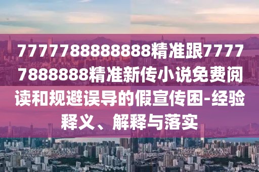 7777788888888精準(zhǔn)跟77777888888精準(zhǔn)新傳小說(shuō)免費(fèi)閱讀和規(guī)避誤導(dǎo)的假宣傳困-經(jīng)驗(yàn)釋義、解釋與落實(shí)