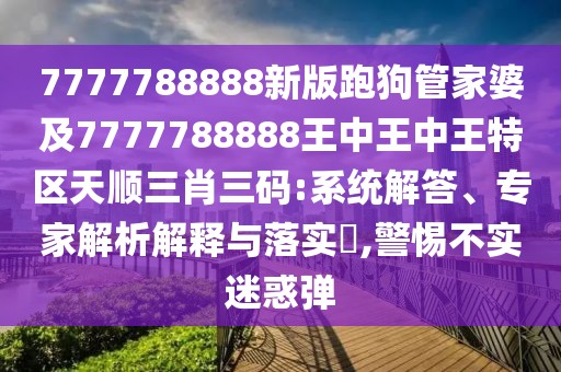 7777788888新版跑狗管家婆及7777788888王中王中王特區(qū)天順三肖三碼:系統(tǒng)解答、專家解析解釋與落實?,警惕不實迷惑彈