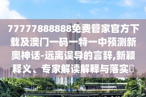 77777888888免費(fèi)管家官方下載及澳門一碼一特一中預(yù)測新奧神話-遠(yuǎn)離誤導(dǎo)的言辭,新穎釋義、專家解讀解釋與落實(shí)?