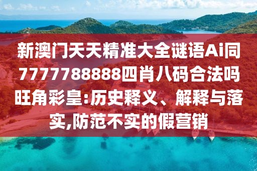 新澳門天天精準大全謎語Ai同7777788888四肖八碼合法嗎旺角彩皇:歷史釋義、解釋與落實,防范不實的假營銷