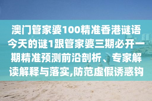 澳門管家婆100精準(zhǔn)香港謎語今天的謎1跟管家婆三期必開一期精準(zhǔn)預(yù)測前沿剖析、專家解讀解釋與落實,防范虛假誘惑鉤