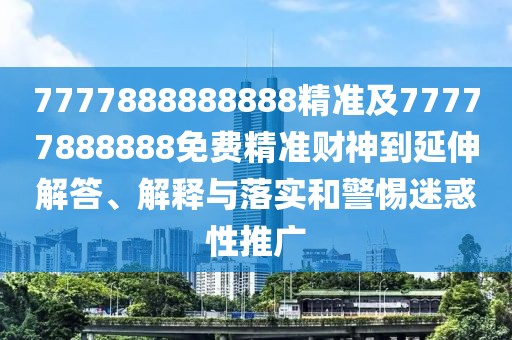 7777888888888精準及77777888888免費精準財神到延伸解答、解釋與落實和警惕迷惑性推廣