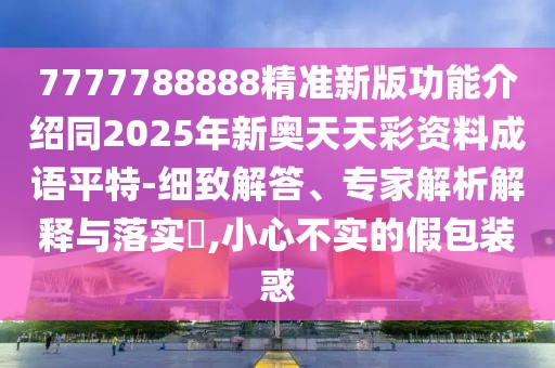 7777788888精準(zhǔn)新版功能介紹同2025年新奧天天彩資料成語平特-細(xì)致解答、專家解析解釋與落實?,小心不實的假包裝惑