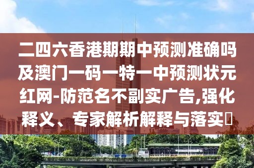 二四六香港期期中預(yù)測準(zhǔn)確嗎及澳門一碼一特一中預(yù)測狀元紅網(wǎng)-防范名不副實廣告,強化釋義、專家解析解釋與落實?