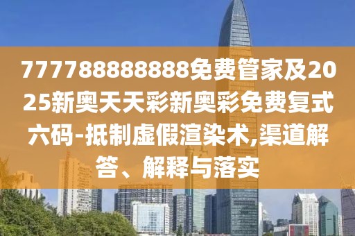 777788888888免費(fèi)管家及2025新奧天天彩新奧彩免費(fèi)復(fù)式六碼-抵制虛假渲染術(shù),渠道解答、解釋與落實(shí)