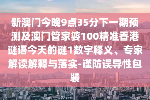 新澳門今晚9點(diǎn)35分下一期預(yù)測及澳門管家婆100精準(zhǔn)香港謎語今天的謎1數(shù)字釋義、專家解讀解釋與落實-謹(jǐn)防誤導(dǎo)性包裝