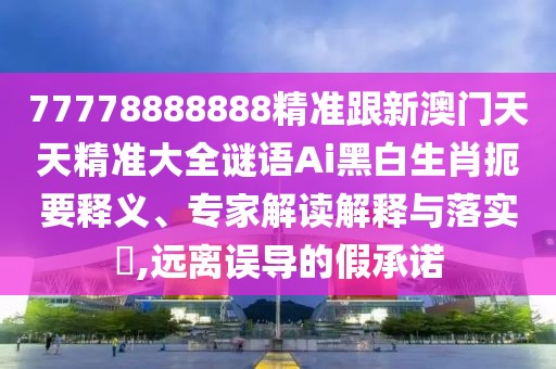 77778888888精準跟新澳門天天精準大全謎語Ai黑白生肖扼要釋義、專家解讀解釋與落實?,遠離誤導(dǎo)的假承諾
