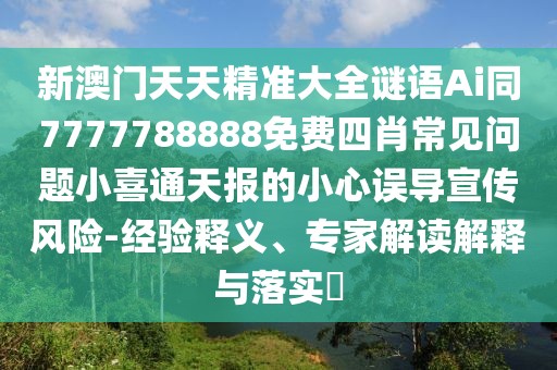 新澳門天天精準(zhǔn)大全謎語(yǔ)Ai同7777788888免費(fèi)四肖常見(jiàn)問(wèn)題小喜通天報(bào)的小心誤導(dǎo)宣傳風(fēng)險(xiǎn)-經(jīng)驗(yàn)釋義、專家解讀解釋與落實(shí)?