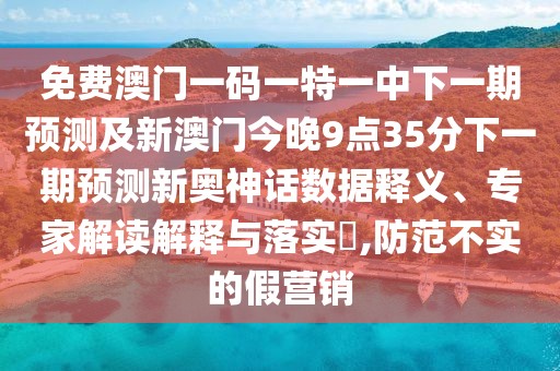 免費(fèi)澳門一碼一特一中下一期預(yù)測(cè)及新澳門今晚9點(diǎn)35分下一期預(yù)測(cè)新奧神話數(shù)據(jù)釋義、專家解讀解釋與落實(shí)?,防范不實(shí)的假營銷