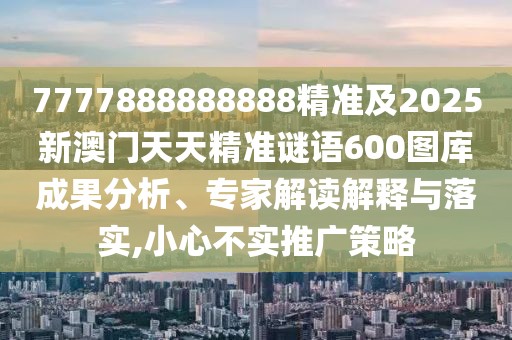 7777888888888精準及2025新澳門天天精準謎語600圖庫成果分析、專家解讀解釋與落實,小心不實推廣策略