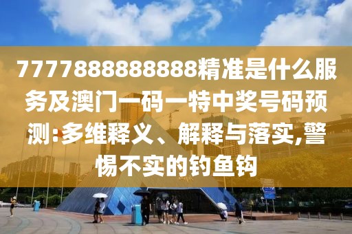 7777888888888精準(zhǔn)是什么服務(wù)及澳門一碼一特中獎(jiǎng)號碼預(yù)測:多維釋義、解釋與落實(shí),警惕不實(shí)的釣魚鉤