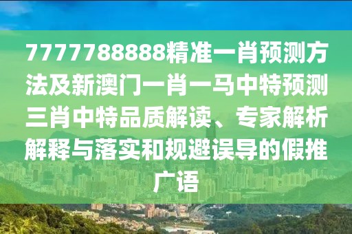 7777788888精準(zhǔn)一肖預(yù)測(cè)方法及新澳門一肖一馬中特預(yù)測(cè)三肖中特品質(zhì)解讀、專家解析解釋與落實(shí)和規(guī)避誤導(dǎo)的假推廣語