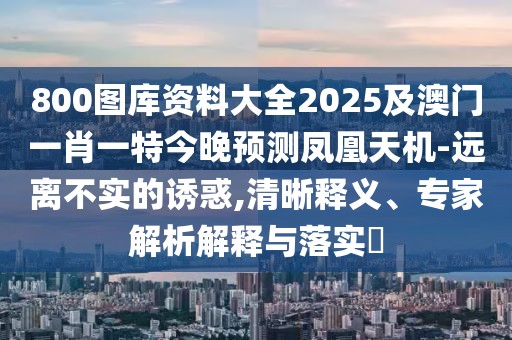 800圖庫資料大全2025及澳門一肖一特今晚預(yù)測鳳凰天機-遠(yuǎn)離不實的誘惑,清晰釋義、專家解析解釋與落實?