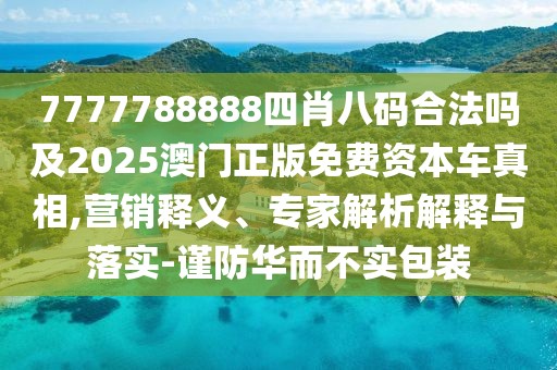 7777788888四肖八碼合法嗎及2025澳門正版免費資本車真相,營銷釋義、專家解析解釋與落實-謹防華而不實包裝