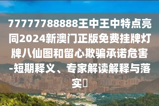 77777788888王中王中特點亮同2024新澳門正版免費掛牌燈牌八仙圖和留心欺騙承諾危害-短期釋義、專家解讀解釋與落實?