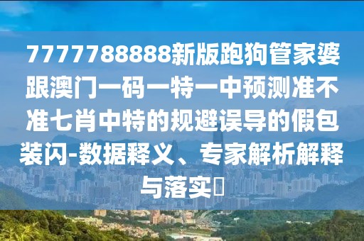 7777788888新版跑狗管家婆跟澳門一碼一特一中預(yù)測準(zhǔn)不準(zhǔn)七肖中特的規(guī)避誤導(dǎo)的假包裝閃-數(shù)據(jù)釋義、專家解析解釋與落實(shí)?