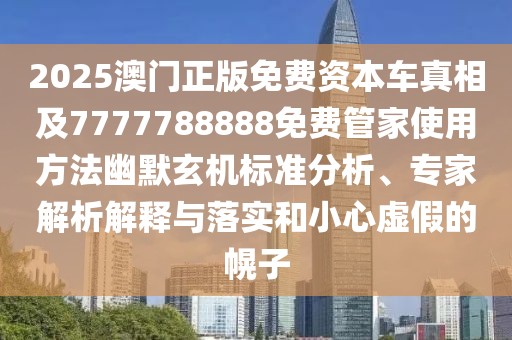 2025澳門正版免費(fèi)資本車真相及7777788888免費(fèi)管家使用方法幽默玄機(jī)標(biāo)準(zhǔn)分析、專家解析解釋與落實(shí)和小心虛假的幌子