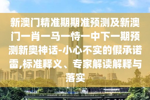 新澳門精準(zhǔn)期期準(zhǔn)預(yù)測及新澳門一肖一馬一恃一中下一期預(yù)測新奧神話-小心不實(shí)的假承諾雷,標(biāo)準(zhǔn)釋義、專家解讀解釋與落實(shí)