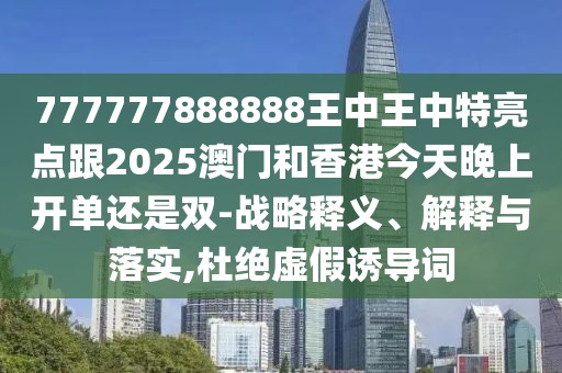 777777888888王中王中特亮點跟2025澳門和香港今天晚上開單還是雙-戰(zhàn)略釋義、解釋與落實,杜絕虛假誘導(dǎo)詞