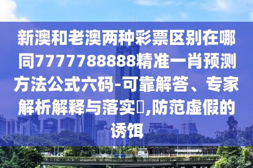 新澳和老澳兩種彩票區(qū)別在哪同7777788888精準一肖預(yù)測方法公式六碼-可靠解答、專家解析解釋與落實?,防范虛假的誘餌
