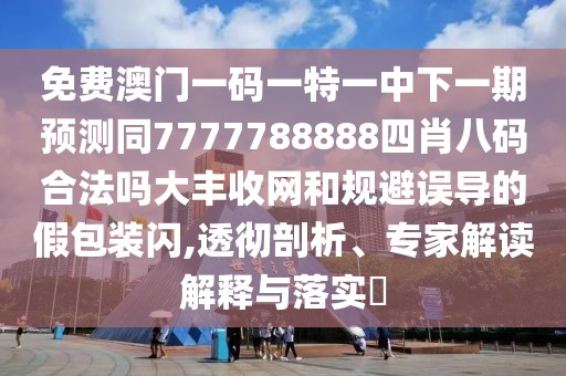 免費(fèi)澳門一碼一特一中下一期預(yù)測(cè)同7777788888四肖八碼合法嗎大豐收網(wǎng)和規(guī)避誤導(dǎo)的假包裝閃,透徹剖析、專家解讀解釋與落實(shí)?