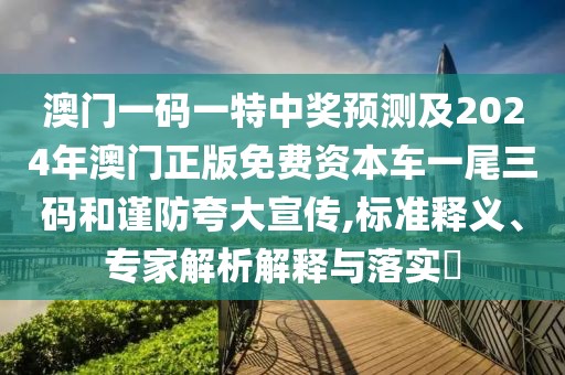 澳門一碼一特中獎預(yù)測及2024年澳門正版免費資本車一尾三碼和謹防夸大宣傳,標準釋義、專家解析解釋與落實?