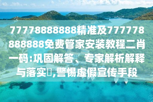 77778888888精準(zhǔn)及777778888888免費(fèi)管家安裝教程二肖一碼:鞏固解答、專家解析解釋與落實(shí)?,警惕虛假宣傳手段