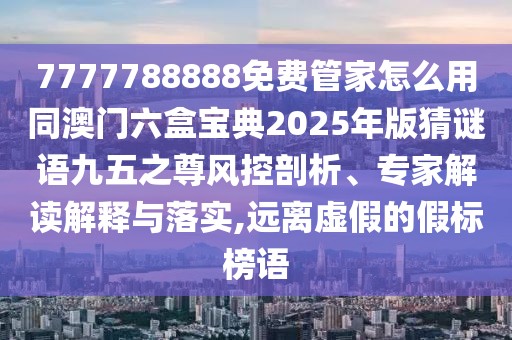 7777788888免費管家怎么用同澳門六盒寶典2025年版猜謎語九五之尊風(fēng)控剖析、專家解讀解釋與落實,遠(yuǎn)離虛假的假標(biāo)榜語