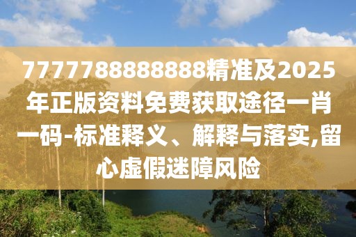 7777788888888精準及2025年正版資料免費獲取途徑一肖一碼-標準釋義、解釋與落實,留心虛假迷障風(fēng)險