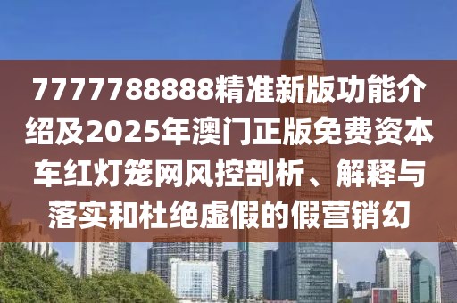 7777788888精準(zhǔn)新版功能介紹及2025年澳門正版免費(fèi)資本車紅燈籠網(wǎng)風(fēng)控剖析、解釋與落實(shí)和杜絕虛假的假營(yíng)銷幻