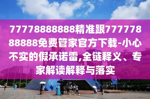 77778888888精準(zhǔn)跟77777888888免費(fèi)管家官方下載-小心不實(shí)的假承諾雷,全鏈釋義、專家解讀解釋與落實(shí)