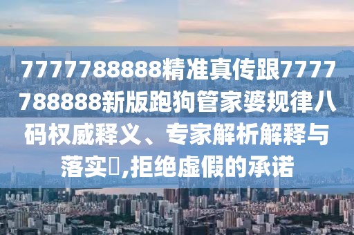 7777788888精準(zhǔn)真?zhèn)鞲?777788888新版跑狗管家婆規(guī)律八碼權(quán)威釋義、專家解析解釋與落實(shí)?,拒絕虛假的承諾