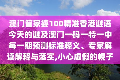 澳門管家婆100精準(zhǔn)香港謎語今天的謎及澳門一碼一特一中每一期預(yù)測標(biāo)準(zhǔn)釋義、專家解讀解釋與落實(shí),小心虛假的幌子
