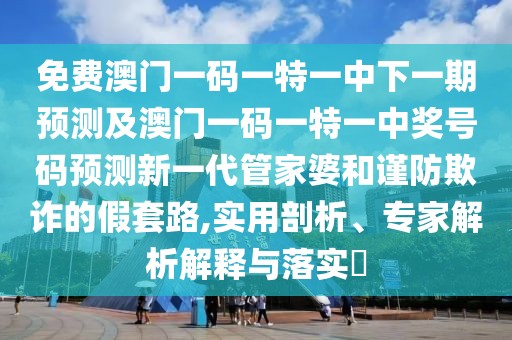免費(fèi)澳門(mén)一碼一特一中下一期預(yù)測(cè)及澳門(mén)一碼一特一中獎(jiǎng)號(hào)碼預(yù)測(cè)新一代管家婆和謹(jǐn)防欺詐的假套路,實(shí)用剖析、專家解析解釋與落實(shí)?