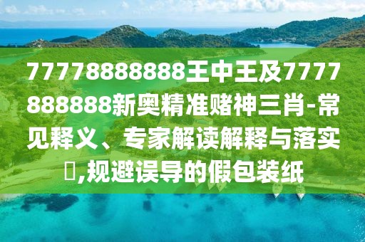 77778888888王中王及7777888888新奧精準(zhǔn)賭神三肖-常見釋義、專家解讀解釋與落實?,規(guī)避誤導(dǎo)的假包裝紙