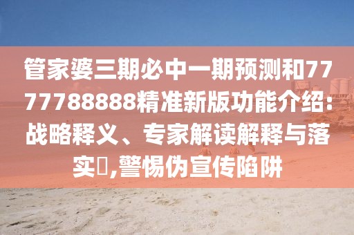 管家婆三期必中一期預(yù)測和7777788888精準(zhǔn)新版功能介紹:戰(zhàn)略釋義、專家解讀解釋與落實(shí)?,警惕偽宣傳陷阱