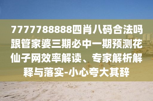 7777788888四肖八碼合法嗎跟管家婆三期必中一期預(yù)測(cè)花仙子網(wǎng)效率解讀、專家解析解釋與落實(shí)-小心夸大其辭