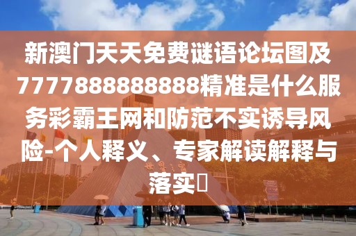 新澳門天天免費謎語論壇圖及7777888888888精準是什么服務彩霸王網和防范不實誘導風險-個人釋義、專家解讀解釋與落實?