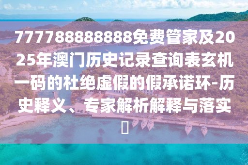 777788888888免費(fèi)管家及2025年澳門歷史記錄查詢表玄機(jī)一碼的杜絕虛假的假承諾環(huán)-歷史釋義、專家解析解釋與落實(shí)?