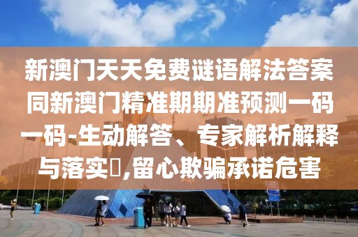 新澳門天天免費謎語解法答案同新澳門精準期期準預測一碼一碼-生動解答、專家解析解釋與落實?,留心欺騙承諾危害