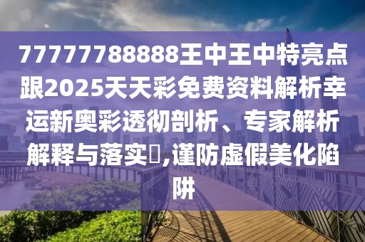 77777788888王中王中特亮點跟2025天天彩免費資料解析幸運新奧彩透徹剖析、專家解析解釋與落實?,謹防虛假美化陷阱
