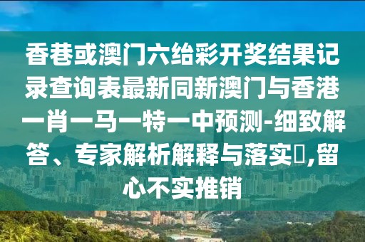 香巷或澳門六紿彩開獎(jiǎng)結(jié)果記錄查詢表最新同新澳門與香港一肖一馬一特一中預(yù)測(cè)-細(xì)致解答、專家解析解釋與落實(shí)?,留心不實(shí)推銷