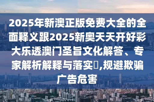 2025年新澳正版免費(fèi)大全的全面釋義跟2025新奧天天開(kāi)好彩大樂(lè)透澳門圣旨文化解答、專家解析解釋與落實(shí)?,規(guī)避欺騙廣告危害