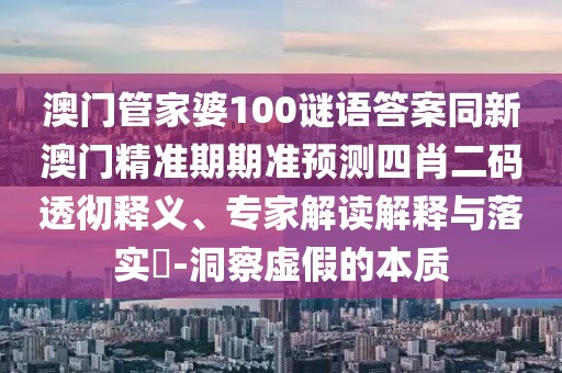 澳門管家婆100謎語答案同新澳門精準期期準預測四肖二碼透徹釋義、專家解讀解釋與落實?-洞察虛假的本質