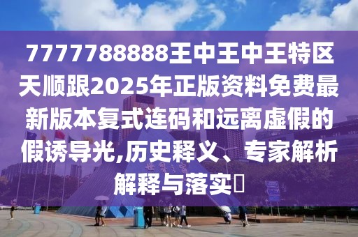 7777788888王中王中王特區(qū)天順跟2025年正版資料免費最新版本復(fù)式連碼和遠離虛假的假誘導(dǎo)光,歷史釋義、專家解析解釋與落實?